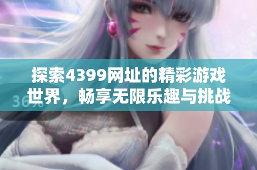 探索4399网址的精彩游戏世界，畅享无限乐趣与挑战