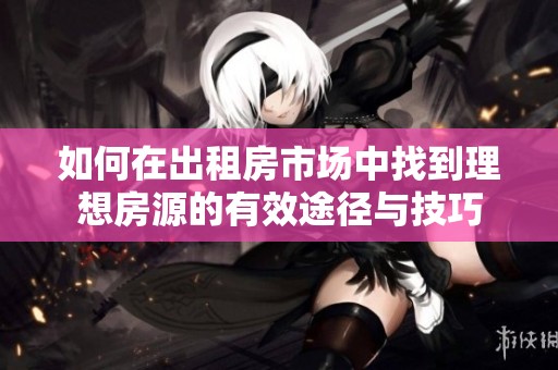 如何在出租房市场中找到理想房源的有效途径与技巧