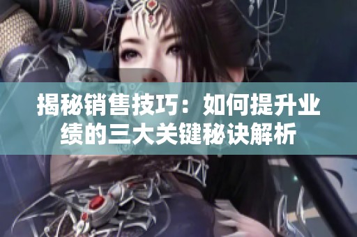 揭秘销售技巧：如何提升业绩的三大关键秘诀解析
