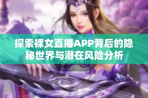 探索裸女直播APP背后的隐秘世界与潜在风险分析