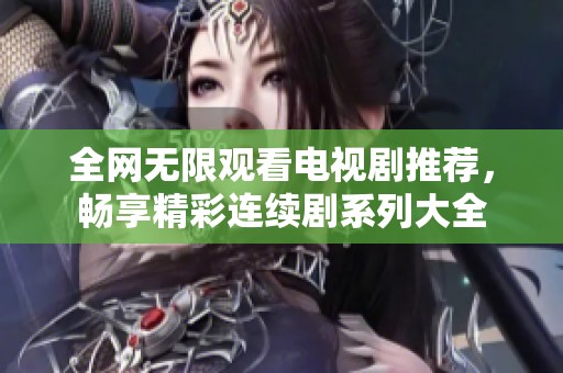 全网无限观看电视剧推荐，畅享精彩连续剧系列大全