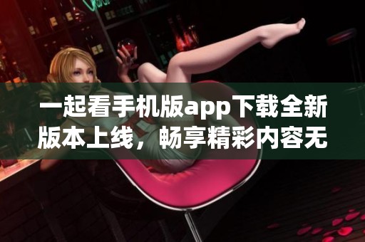 一起看手机版app下载全新版本上线，畅享精彩内容无限可能