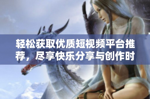 轻松获取优质短视频平台推荐，尽享快乐分享与创作时刻