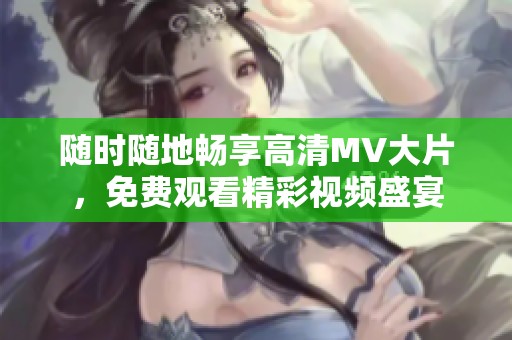 随时随地畅享高清MV大片，免费观看精彩视频盛宴