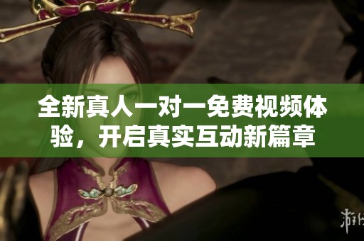 全新真人一对一免费视频体验，开启真实互动新篇章