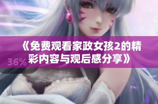 《免费观看家政女孩2的精彩内容与观后感分享》