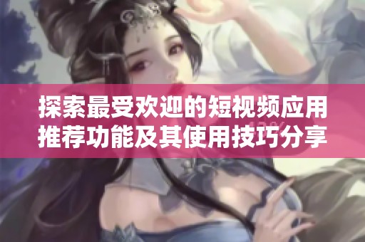 探索最受欢迎的短视频应用推荐功能及其使用技巧分享