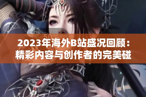 2023年海外B站盛况回顾：精彩内容与创作者的完美碰撞
