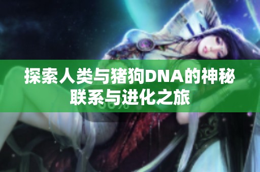 探索人类与猪狗DNA的神秘联系与进化之旅