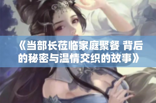 《当部长莅临家庭聚餐 背后的秘密与温情交织的故事》