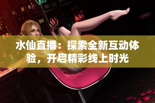 水仙直播：探索全新互动体验，开启精彩线上时光