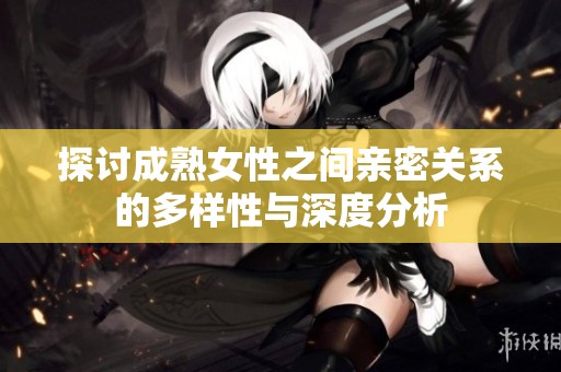 探讨成熟女性之间亲密关系的多样性与深度分析