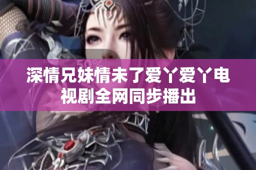 深情兄妹情未了爱丫爱丫电视剧全网同步播出